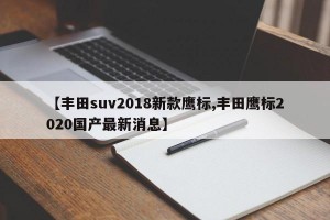 【丰田suv2018新款鹰标,丰田鹰标2020国产最新消息】