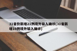 31省份新增21例境外输入确诊(31省新增16例境外输入确诊)