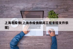 上海市疫情(上海市疫情期间工程索赔文件依据)