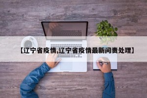 【辽宁省疫情,辽宁省疫情最新问责处理】