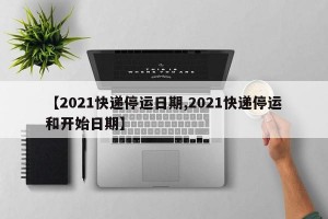 【2021快递停运日期,2021快递停运和开始日期】