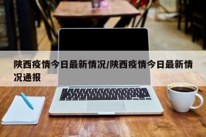 陕西疫情今日最新情况/陕西疫情今日最新情况通报