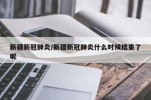 新疆新冠肺炎/新疆新冠肺炎什么时候结束了呢
