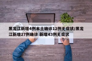 黑龙江新增4例本土确诊12例无症状/黑龙江新增27例确诊 新增43例无症状
