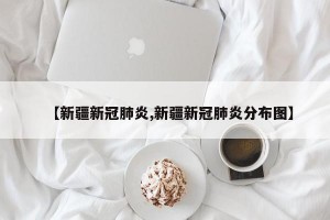 【新疆新冠肺炎,新疆新冠肺炎分布图】