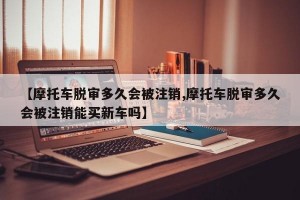 【摩托车脱审多久会被注销,摩托车脱审多久会被注销能买新车吗】