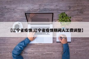 【辽宁省疫情,辽宁省疫情期间人工费调整】