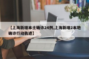 【上海新增本土确诊24例,上海新增2本地确诊行动轨迹】