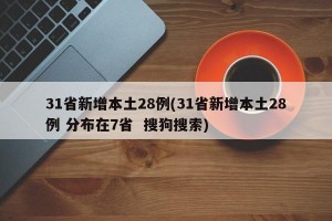 31省新增本土28例(31省新增本土28例 分布在7省  搜狗搜索)