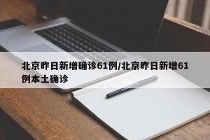 北京昨日新增确诊61例/北京昨日新增61例本土确诊