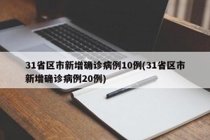 31省区市新增确诊病例10例(31省区市新增确诊病例20例)
