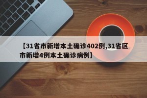 【31省市新增本土确诊402例,31省区市新增4例本土确诊病例】