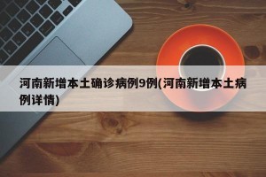 河南新增本土确诊病例9例(河南新增本土病例详情)
