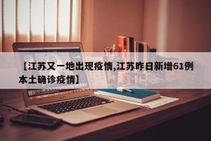 【江苏又一地出现疫情,江苏昨日新增61例本土确诊疫情】