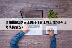 杭州新增1例本土确诊往返上饶上海(杭州上海疫情情况)