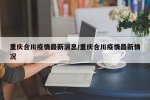重庆合川疫情最新消息/重庆合川疫情最新情况