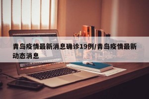 青岛疫情最新消息确诊19例/青岛疫情最新动态消息