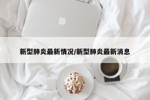 新型肺炎最新情况/新型肺炎最新消息