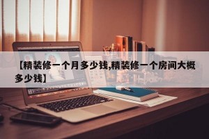 【精装修一个月多少钱,精装修一个房间大概多少钱】