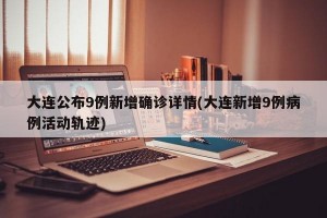 大连公布9例新增确诊详情(大连新增9例病例活动轨迹)