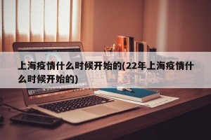 上海疫情什么时候开始的(22年上海疫情什么时候开始的)