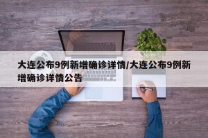 大连公布9例新增确诊详情/大连公布9例新增确诊详情公告