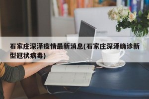 石家庄深泽疫情最新消息(石家庄深泽确诊新型冠状病毒)