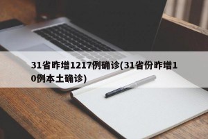 31省昨增1217例确诊(31省份昨增10例本土确诊)
