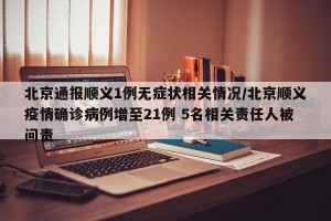 北京通报顺义1例无症状相关情况/北京顺义疫情确诊病例增至21例 5名相关责任人被问责