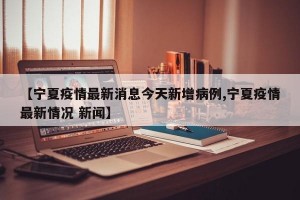【宁夏疫情最新消息今天新增病例,宁夏疫情最新情况 新闻】