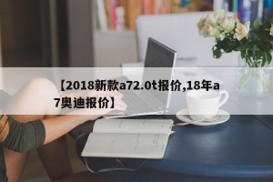 【2018新款a72.0t报价,18年a7奥迪报价】