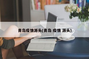 青岛疫情源头(青岛 疫情 源头)