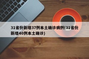 31省份新增37例本土确诊病例(31省份新增40例本土确诊)