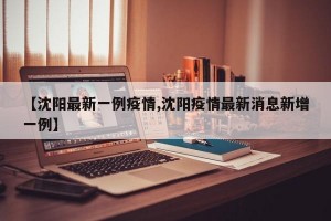 【沈阳最新一例疫情,沈阳疫情最新消息新增一例】