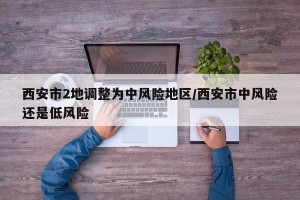 西安市2地调整为中风险地区/西安市中风险还是低风险