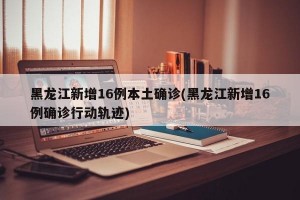 黑龙江新增16例本土确诊(黑龙江新增16例确诊行动轨迹)