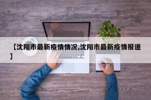 【沈阳市最新疫情情况,沈阳市最新疫情报道】