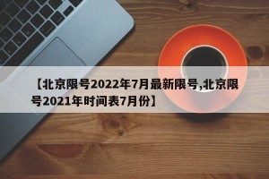 【北京限号2022年7月最新限号,北京限号2021年时间表7月份】