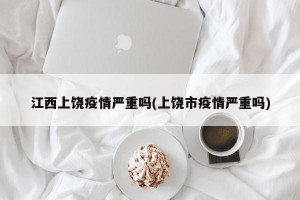 江西上饶疫情严重吗(上饶市疫情严重吗)