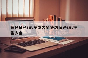 东风日产suv车型大全/东方日产suv车型大全