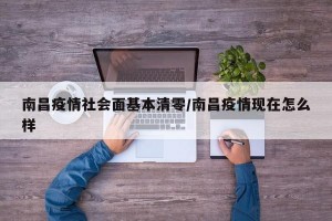 南昌疫情社会面基本清零/南昌疫情现在怎么样