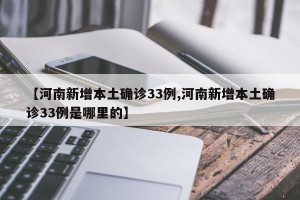 【河南新增本土确诊33例,河南新增本土确诊33例是哪里的】