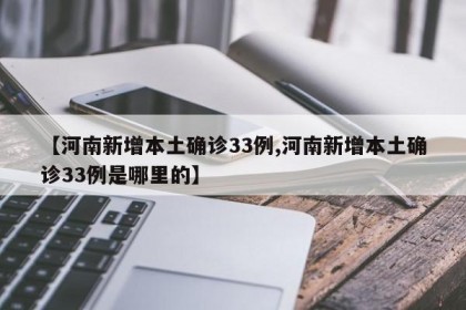 【河南新增本土确诊33例,河南新增本土确诊33例是哪里的】