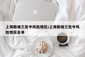 上海新增三处中风险地区/上海新增三处中风险地区名单