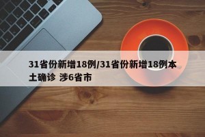31省份新增18例/31省份新增18例本土确诊 涉6省市