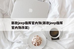 新款jeep指挥官内饰(新款jeep指挥官内饰改装)