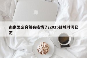 南京怎么突然有疫情了/2025封城时间已定