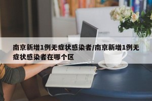 南京新增1例无症状感染者/南京新增1例无症状感染者在哪个区