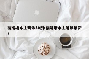 福建增本土确诊20例(福建增本土确诊最新)