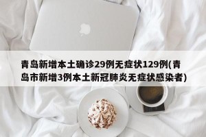 青岛新增本土确诊29例无症状129例(青岛市新增3例本土新冠肺炎无症状感染者)